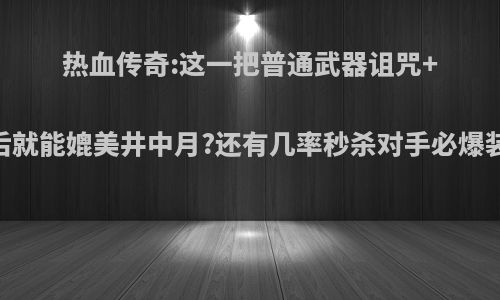 热血传奇:这一把普通武器诅咒+10后就能媲美井中月?还有几率秒杀对手必爆装备?