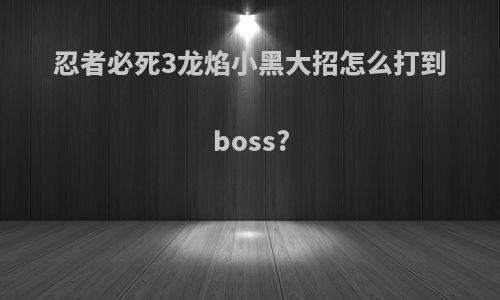 忍者必死3龙焰小黑大招怎么打到boss?