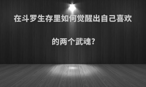 在斗罗生存里如何觉醒出自己喜欢的两个武魂?