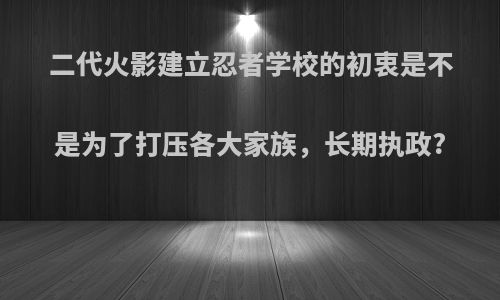 二代火影建立忍者学校的初衷是不是为了打压各大家族，长期执政?