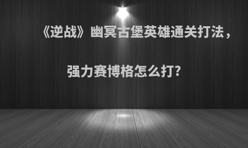 《逆战》幽冥古堡英雄通关打法，强力赛博格怎么打?