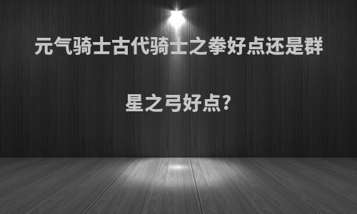 元气骑士古代骑士之拳好点还是群星之弓好点?