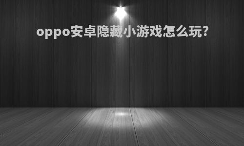 oppo安卓隐藏小游戏怎么玩?