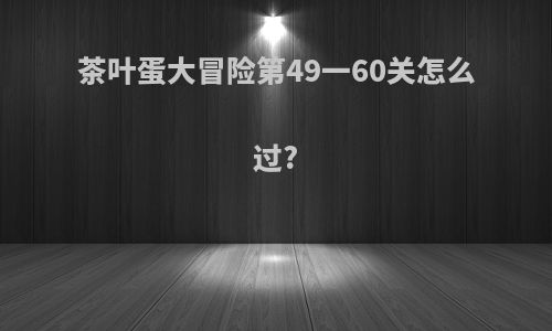 茶叶蛋大冒险第49一60关怎么过?