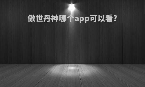 傲世丹神哪个app可以看?