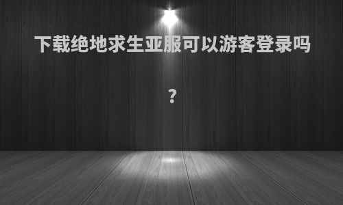 下载绝地求生亚服可以游客登录吗?