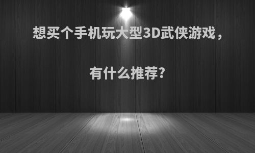 想买个手机玩大型3D武侠游戏，有什么推荐?