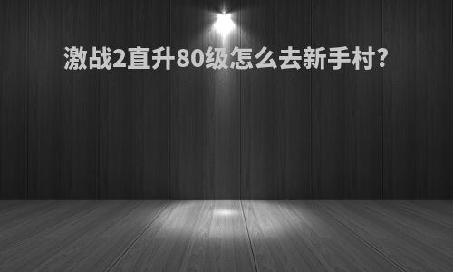 激战2直升80级怎么去新手村?