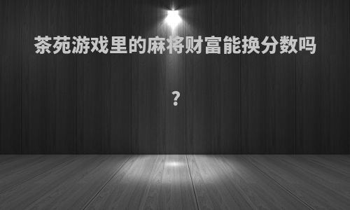 茶苑游戏里的麻将财富能换分数吗?