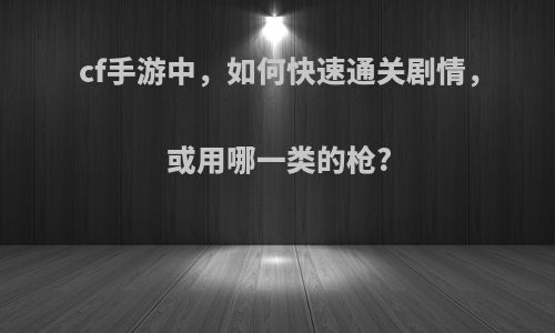 cf手游中，如何快速通关剧情，或用哪一类的枪?