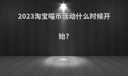 2023淘宝喵币活动什么时候开始?