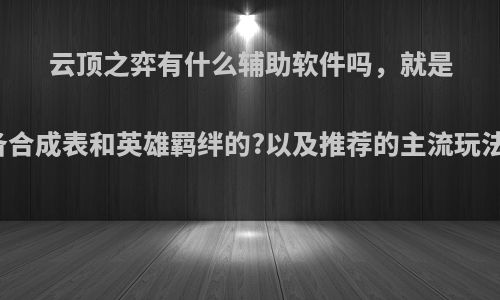 云顶之弈有什么辅助软件吗，就是能显示装备合成表和英雄羁绊的?以及推荐的主流玩法有哪些呢?