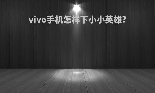 vivo手机怎样下小小英雄?