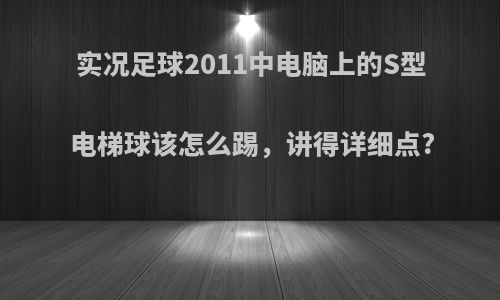 实况足球2011中电脑上的S型电梯球该怎么踢，讲得详细点?