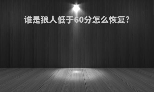 谁是狼人低于60分怎么恢复?