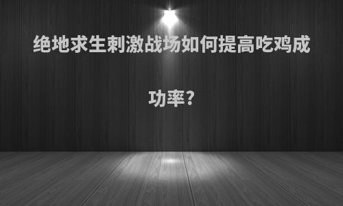 绝地求生刺激战场如何提高吃鸡成功率?