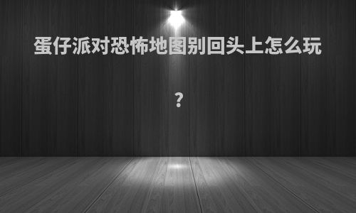 蛋仔派对恐怖地图别回头上怎么玩?