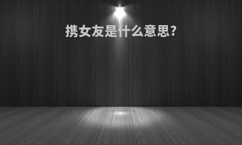 携女友是什么意思?