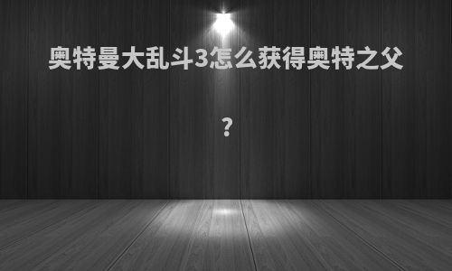 奥特曼大乱斗3怎么获得奥特之父?