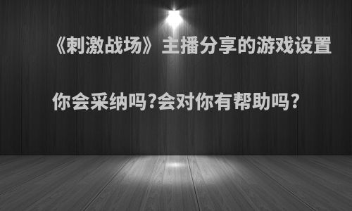 《刺激战场》主播分享的游戏设置你会采纳吗?会对你有帮助吗?