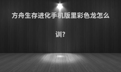 方舟生存进化手机版里彩色龙怎么训?