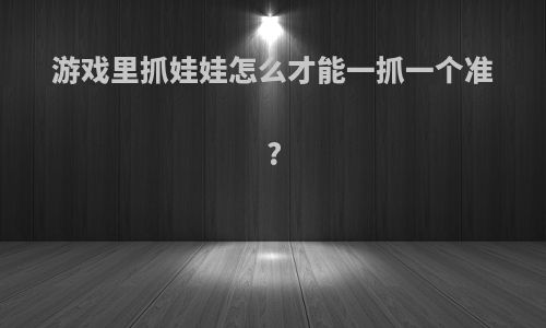 游戏里抓娃娃怎么才能一抓一个准?