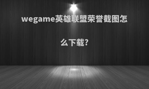 wegame英雄联盟荣誉截图怎么下载?