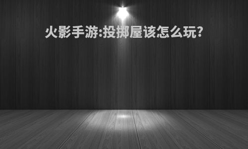 火影手游:投掷屋该怎么玩?