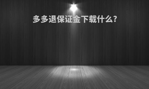 多多退保证金下载什么?
