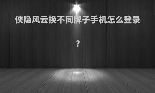 侠隐风云换不同牌子手机怎么登录?