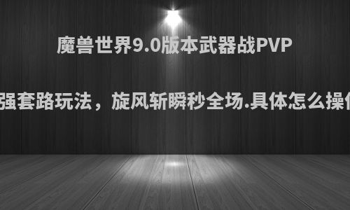 魔兽世界9.0版本武器战PVP最强套路玩法，旋风斩瞬秒全场.具体怎么操作?