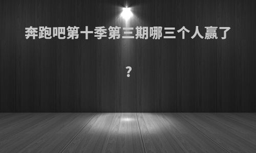 奔跑吧第十季第三期哪三个人赢了?