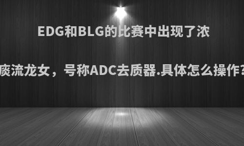 EDG和BLG的比赛中出现了浓痰流龙女，号称ADC去质器.具体怎么操作?