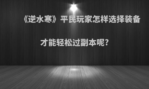 《逆水寒》平民玩家怎样选择装备才能轻松过副本呢?