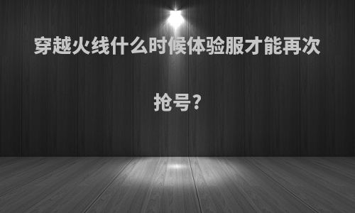 穿越火线什么时候体验服才能再次抢号?