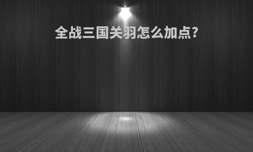 全战三国关羽怎么加点?