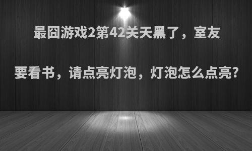 最囧游戏2第42关天黑了，室友要看书，请点亮灯泡，灯泡怎么点亮?