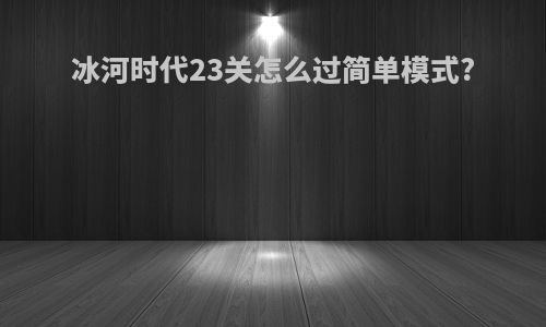 冰河时代23关怎么过简单模式?