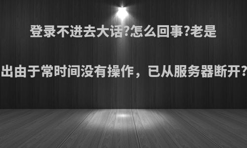 登录不进去大话?怎么回事?老是出由于常时间没有操作，已从服务器断开?