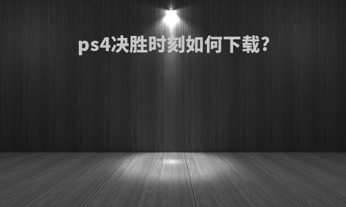 ps4决胜时刻如何下载?