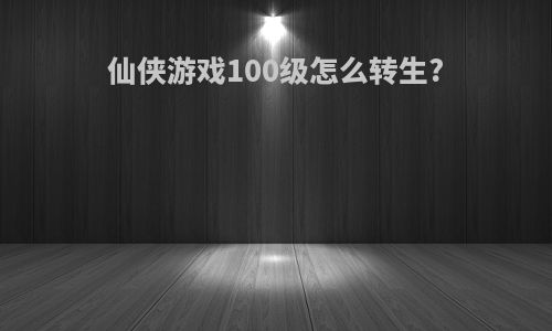 仙侠游戏100级怎么转生?