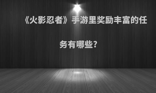 《火影忍者》手游里奖励丰富的任务有哪些?