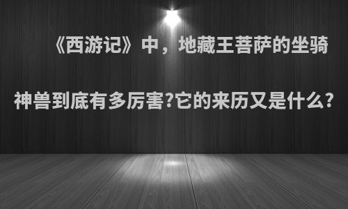 《西游记》中，地藏王菩萨的坐骑神兽到底有多厉害?它的来历又是什么?