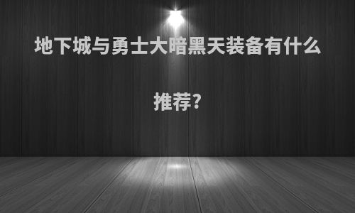 地下城与勇士大暗黑天装备有什么推荐?