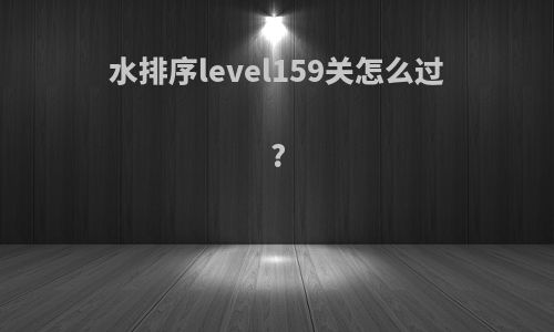 水排序level159关怎么过?