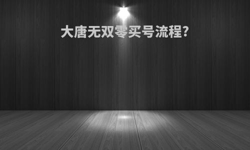 大唐无双零买号流程?