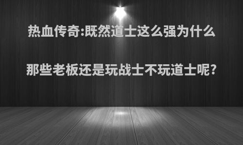 热血传奇:既然道士这么强为什么那些老板还是玩战士不玩道士呢?