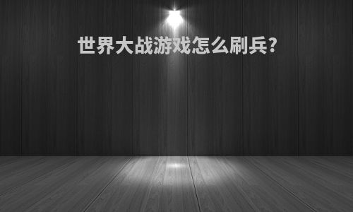 世界大战游戏怎么刷兵?