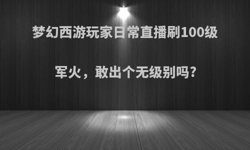 梦幻西游玩家日常直播刷100级军火，敢出个无级别吗?