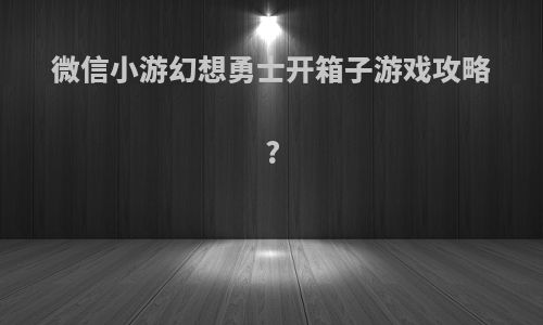 微信小游幻想勇士开箱子游戏攻略?